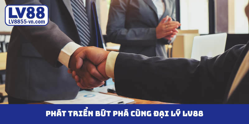 Phát triển bứt phá cùng đại lý LV88
