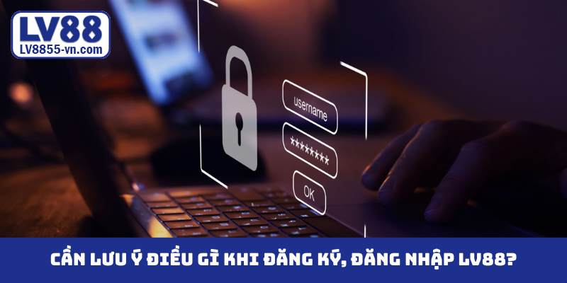 Cần lưu ý điều gì khi đăng ký, đăng nhập LV88?